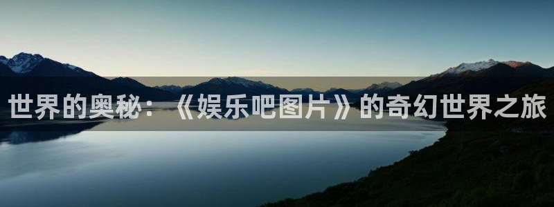 星欧娱乐2平台：世界的奥秘：《娱乐吧图片》的奇幻世界之旅