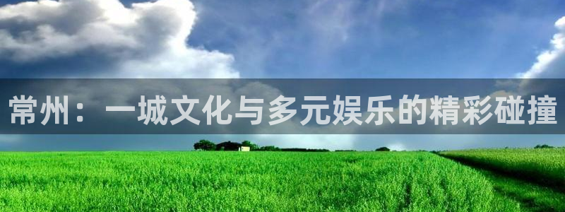星欧娱乐app哪个模式容易赢：常州：一城文化与多元娱乐的精彩碰撞