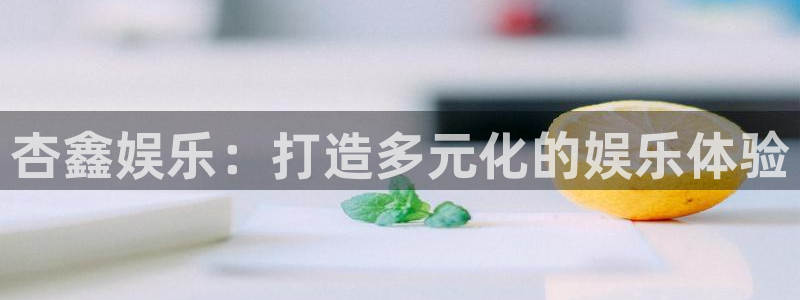 星欧娱乐2注册：杏鑫娱乐：打造多元化的娱乐体验