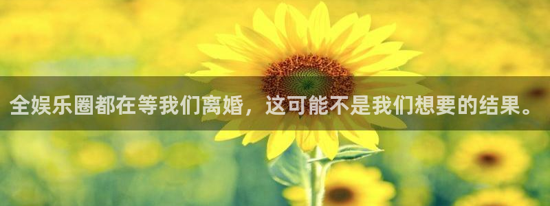 星欧娱乐凯捷平台注册链接：全娱乐圈都在等我们离婚，这可能不是我们想要的结果。
