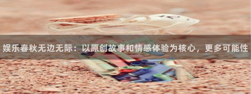 星欧娱乐体育eon：娱乐春秋无边无际：以原创故事和情感体验为核心，更多可能性