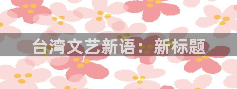 星欧娱乐体育官网入口登录：台湾文艺新语：新标题