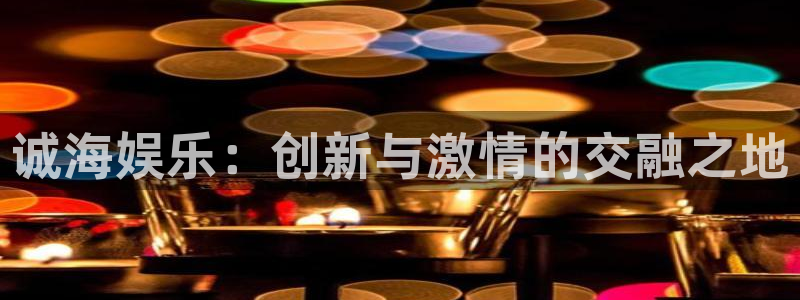 星欧娱乐环保：诚海娱乐：创新与激情的交融之地