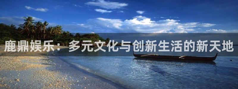 星欧娱乐f平台注册：鹿鼎娱乐：多元文化与创新生活的新天地