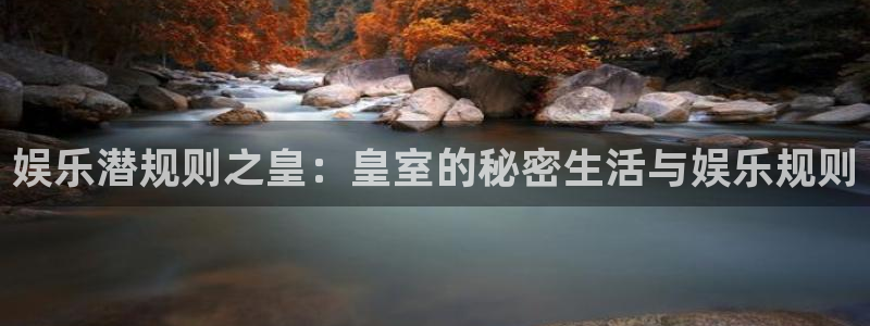 星欧娱乐平台注册入口：娱乐潜规则之皇：皇室的秘密生活与娱乐规则