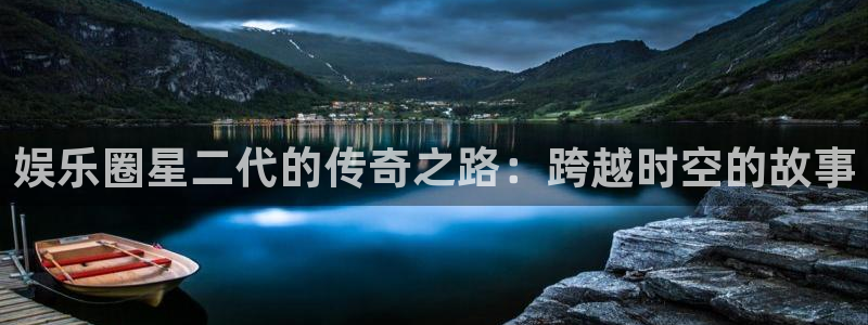 星欧娱乐f平台注册：娱乐圈星二代的传奇之路：跨越时空的故事