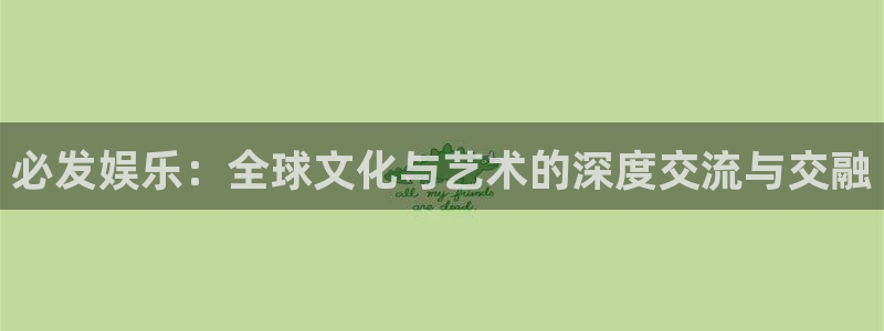 星欧娱乐注册：必发娱乐：全球文化与艺术的深度交流与交融