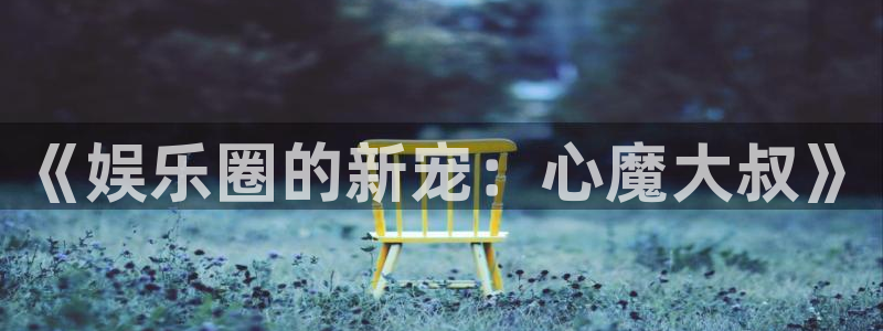 星欧娱乐注册网站：《娱乐圈的新宠：心魔大叔》