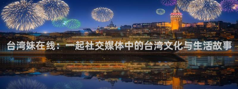 星欧娱乐体育网页版入口：台湾妹在线：一起社交媒体中的台湾文化与生活故事