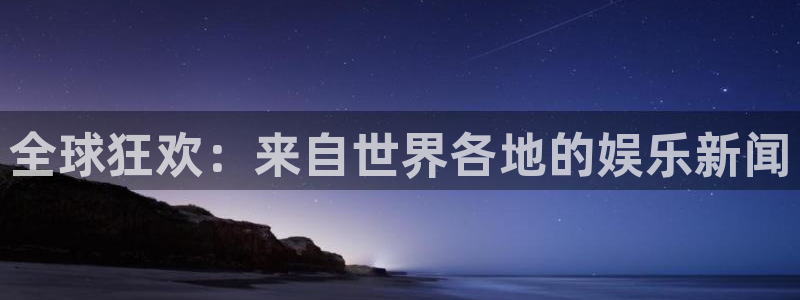 星欧娱乐平台登录：全球狂欢：来自世界各地的娱乐新闻