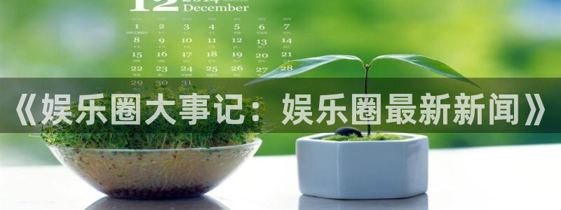 星欧娱乐4代理：《娱乐圈大事记：娱乐圈最新新闻》