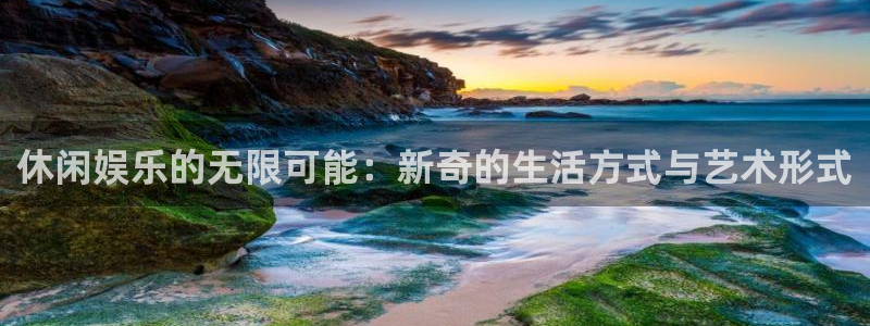 星欧娱乐网页版：休闲娱乐的无限可能：新奇的生活方式与艺术形式