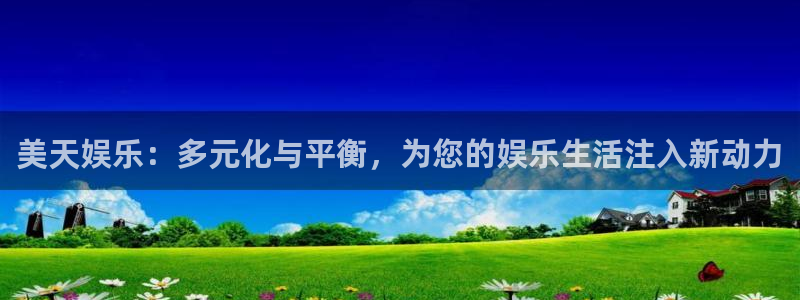 星欧娱乐平台登录入口：美天娱乐：多元化与平衡，为您的娱乐生活注入新动力
