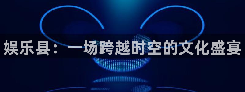 星欧娱乐体育平台开号链接：娱乐县：一场跨越时空的文化盛宴