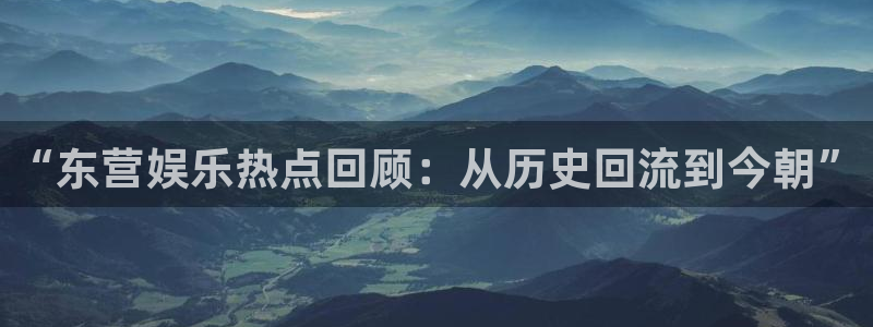 星欧娱乐游戏官网版：“东营娱乐热点回顾：从历史回流到今朝”