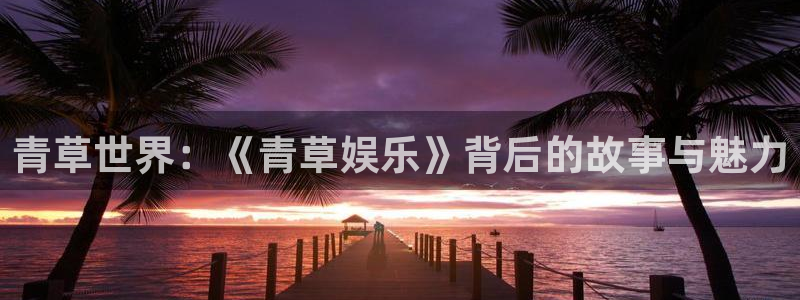 星欧娱乐下载二维码：青草世界：《青草娱乐》背后的故事与魅力