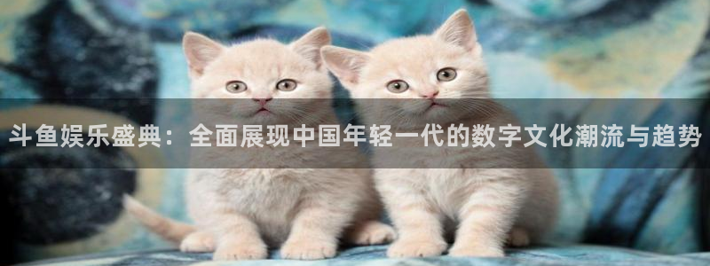星欧娱乐4代理：斗鱼娱乐盛典：全面展现中国年轻一代的数字文化潮流与趋势
