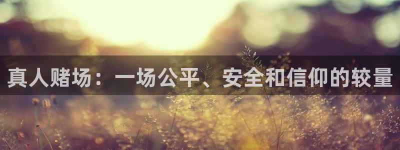 星欧娱乐app：真人赌场：一场公平、安全和信仰的较量