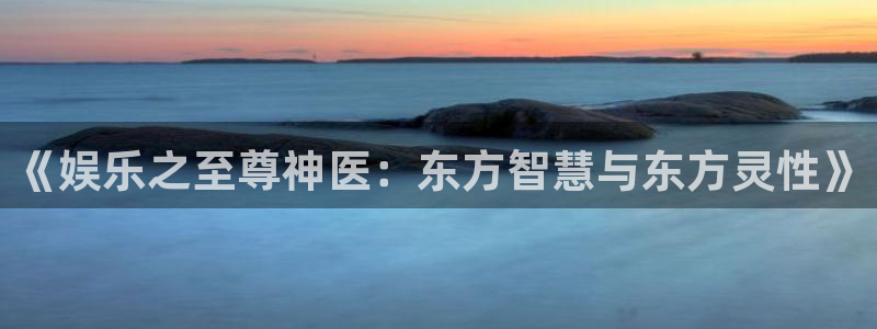 星欧娱乐登录界面入口：《娱乐之至尊神医：东方智慧与东方灵性》