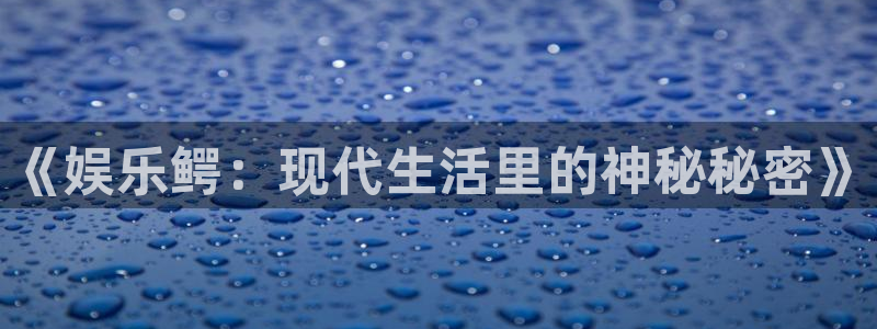 星欧娱乐体育论坛：《娱乐鳄：现代生活里的神秘秘密》