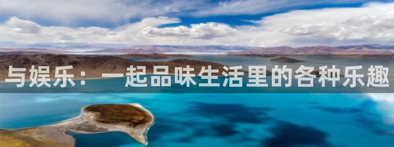 星欧娱乐体育官网注册：与娱乐：一起品味生活里的各种乐趣