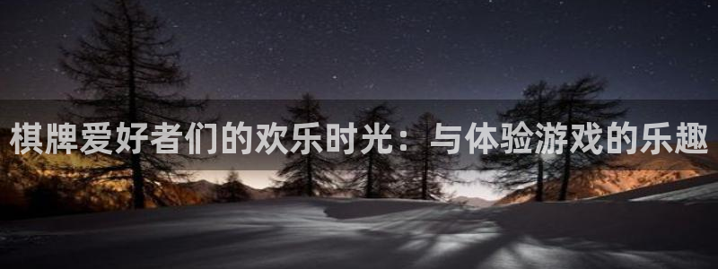 星欧娱乐f凯捷注册：棋牌爱好者们的欢乐时光：与体验游戏的乐趣