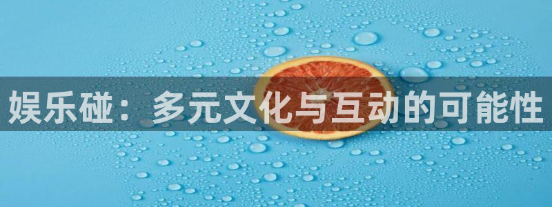 星欧娱乐是啥：娱乐碰：多元文化与互动的可能性