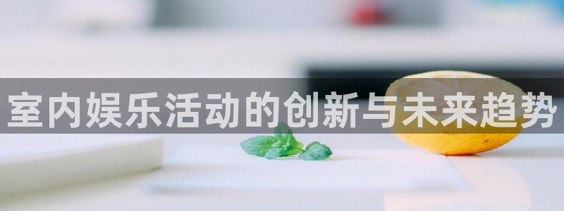 南宫星欧娱乐：室内娱乐活动的创新与未来趋势