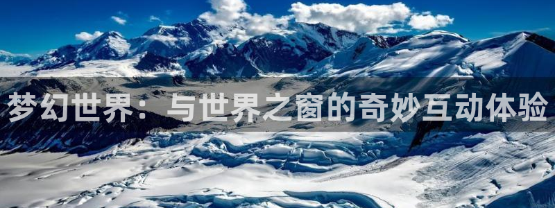 星欧娱乐注册入口与教程：梦幻世界：与世界之窗的奇妙互动体验